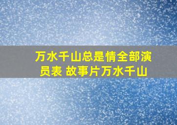 万水千山总是情全部演员表 故事片万水千山